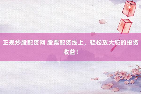 正规炒股配资网 股票配资线上，轻松放大您的投资收益！