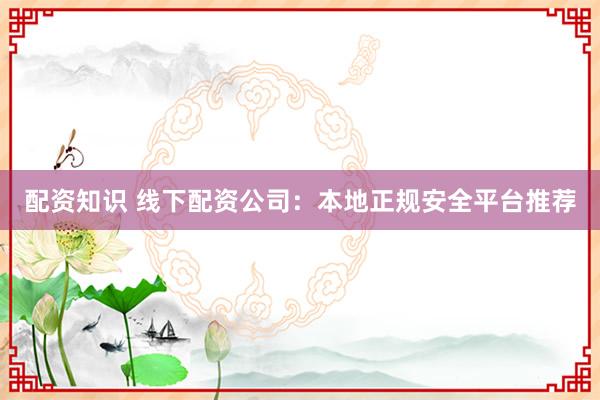 配资知识 线下配资公司：本地正规安全平台推荐