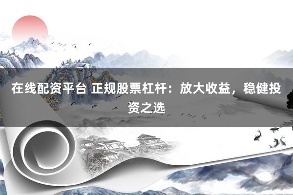 在线配资平台 正规股票杠杆：放大收益，稳健投资之选