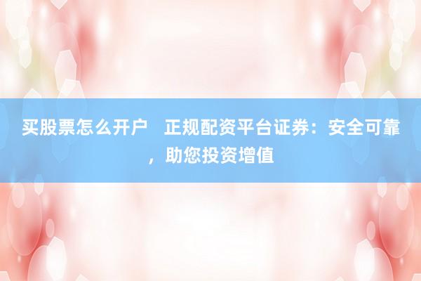 买股票怎么开户   正规配资平台证券：安全可靠，助您投资增值