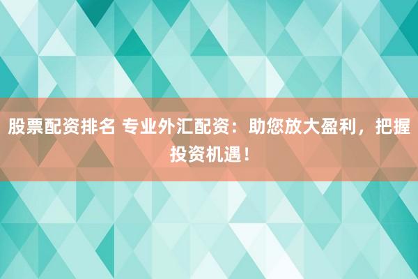 股票配资排名 专业外汇配资：助您放大盈利，把握投资机遇！