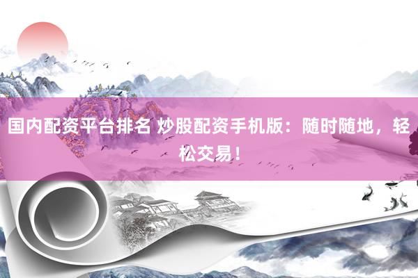 国内配资平台排名 炒股配资手机版：随时随地，轻松交易！