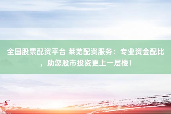 全国股票配资平台 莱芜配资服务：专业资金配比，助您股市投资更上一层楼！