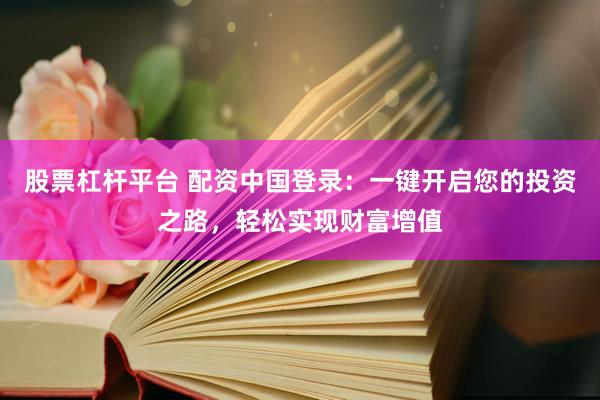 股票杠杆平台 配资中国登录：一键开启您的投资之路，轻松实现财富增值