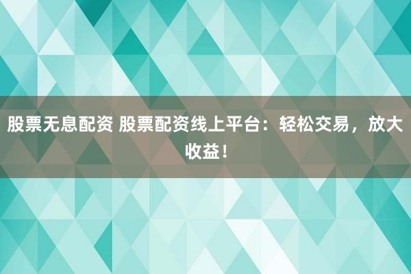 股票无息配资 股票配资线上平台：轻松交易，放大收益！