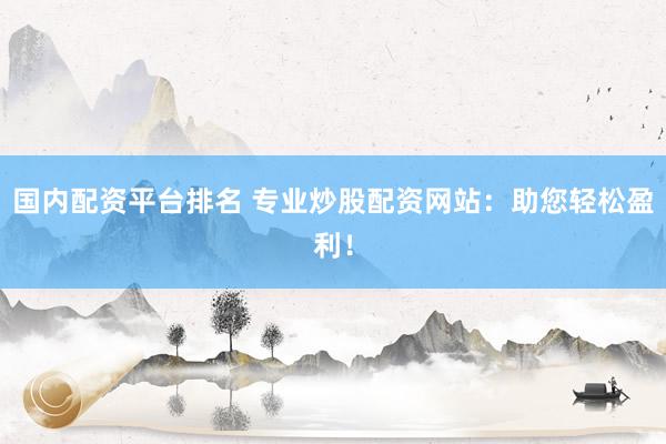 国内配资平台排名 专业炒股配资网站：助您轻松盈利！