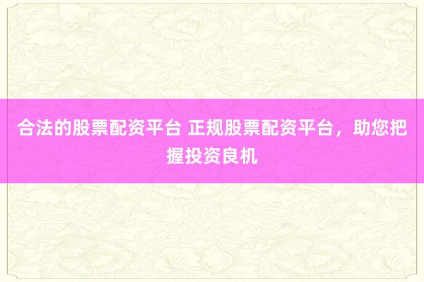合法的股票配资平台 正规股票配资平台，助您把握投资良机
