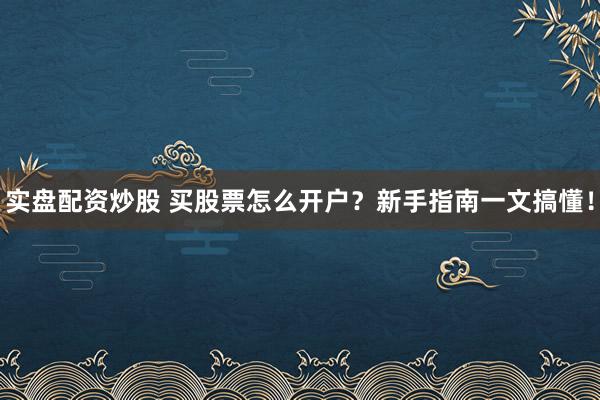 实盘配资炒股 买股票怎么开户？新手指南一文搞懂！