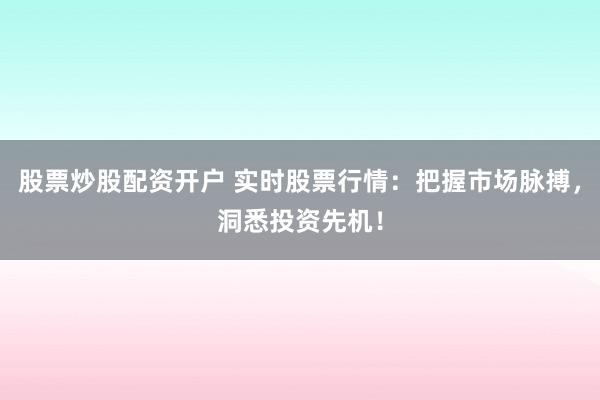 股票炒股配资开户 实时股票行情：把握市场脉搏，洞悉投资先机！
