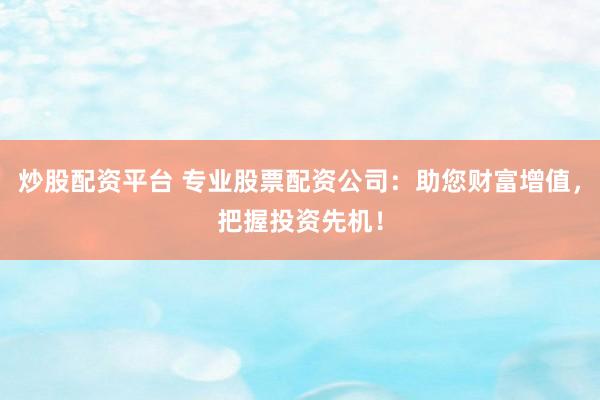 炒股配资平台 专业股票配资公司：助您财富增值，把握投资先机！