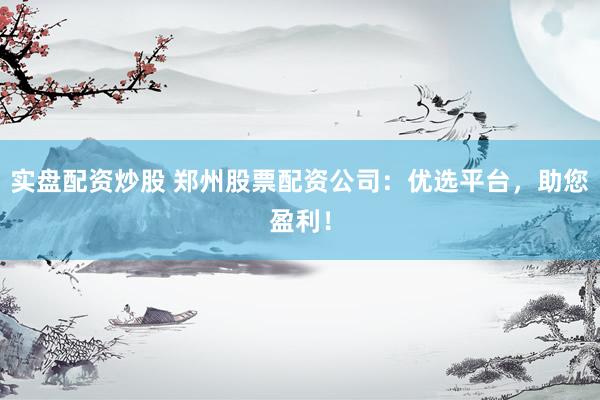 实盘配资炒股 郑州股票配资公司：优选平台，助您盈利！
