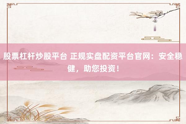 股票杠杆炒股平台 正规实盘配资平台官网：安全稳健，助您投资！