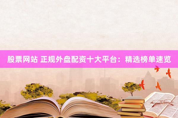 股票网站 正规外盘配资十大平台：精选榜单速览