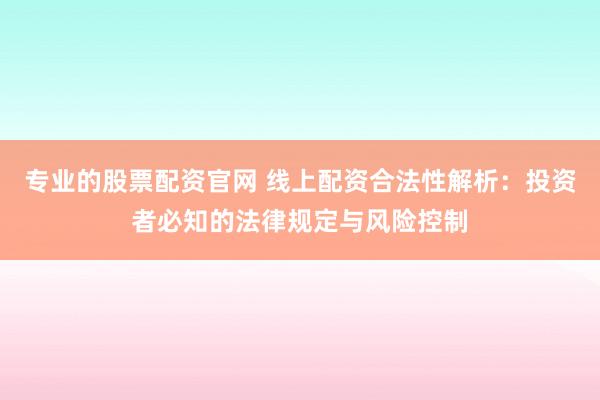 专业的股票配资官网 线上配资合法性解析：投资者必知的法律规定与风险控制