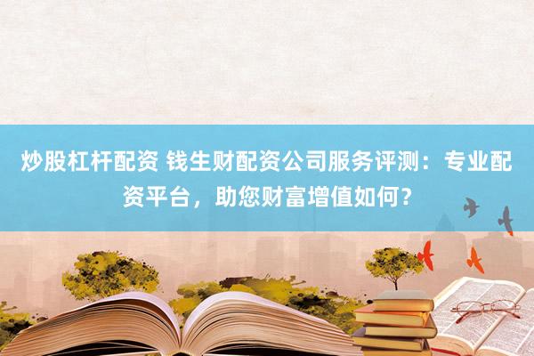 炒股杠杆配资 钱生财配资公司服务评测：专业配资平台，助您财富增值如何？