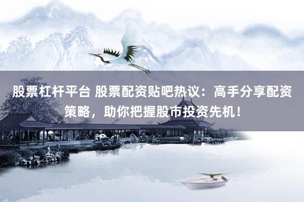 股票杠杆平台 股票配资贴吧热议：高手分享配资策略，助你把握股市投资先机！