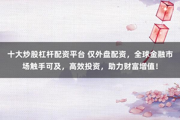 十大炒股杠杆配资平台 仅外盘配资，全球金融市场触手可及，高效投资，助力财富增值！