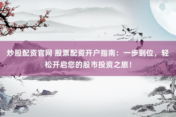 炒股配资官网 股票配资开户指南：一步到位，轻松开启您的股市投资之旅！