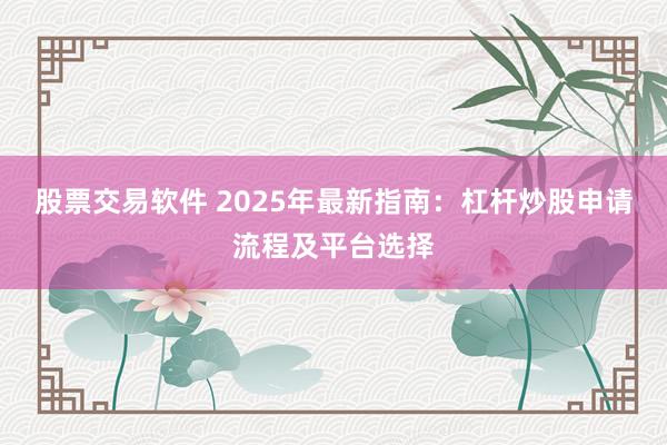 股票交易软件 2025年最新指南：杠杆炒股申请流程及平台选择
