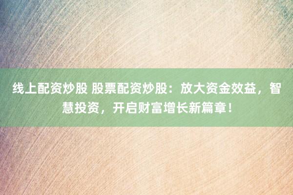 线上配资炒股 股票配资炒股：放大资金效益，智慧投资，开启财富增长新篇章！
