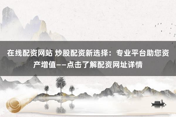 在线配资网站 炒股配资新选择：专业平台助您资产增值——点击了解配资网址详情