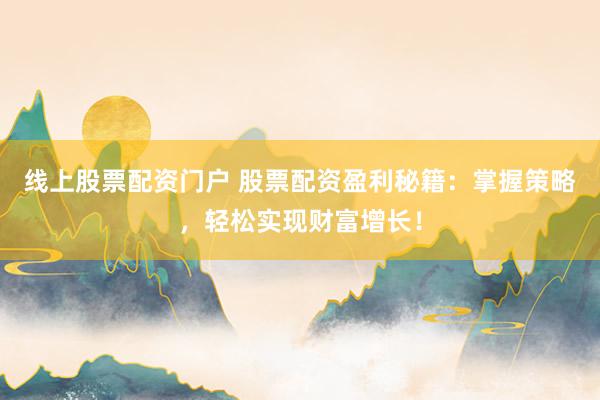 线上股票配资门户 股票配资盈利秘籍：掌握策略，轻松实现财富增长！