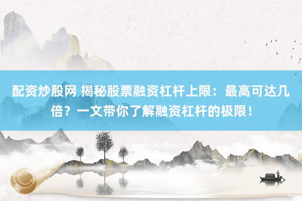 配资炒股网 揭秘股票融资杠杆上限：最高可达几倍？一文带你了解融资杠杆的极限！