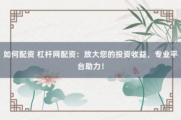 如何配资 杠杆网配资：放大您的投资收益，专业平台助力！