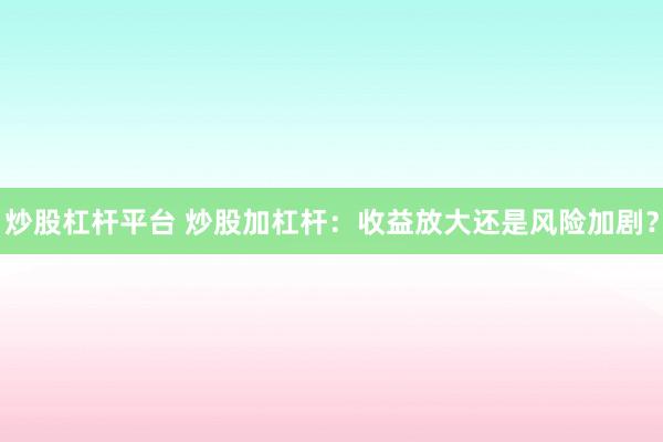 炒股杠杆平台 炒股加杠杆：收益放大还是风险加剧？
