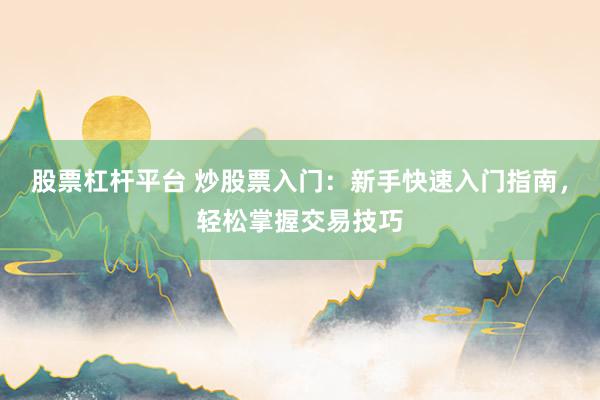 股票杠杆平台 炒股票入门：新手快速入门指南，轻松掌握交易技巧