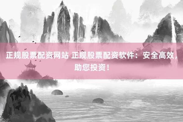 正规股票配资网站 正规股票配资软件：安全高效，助您投资！