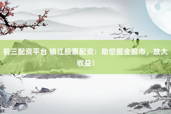 前三配资平台 镇江股票配资：助您掘金股市，放大收益！