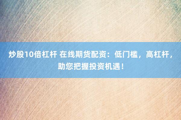 炒股10倍杠杆 在线期货配资：低门槛，高杠杆，助您把握投资机遇！