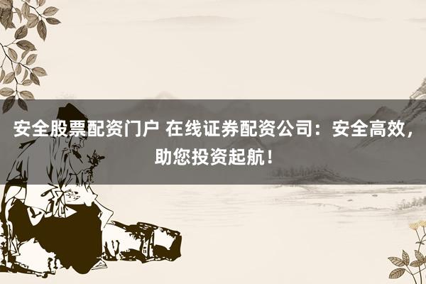 安全股票配资门户 在线证券配资公司：安全高效，助您投资起航！