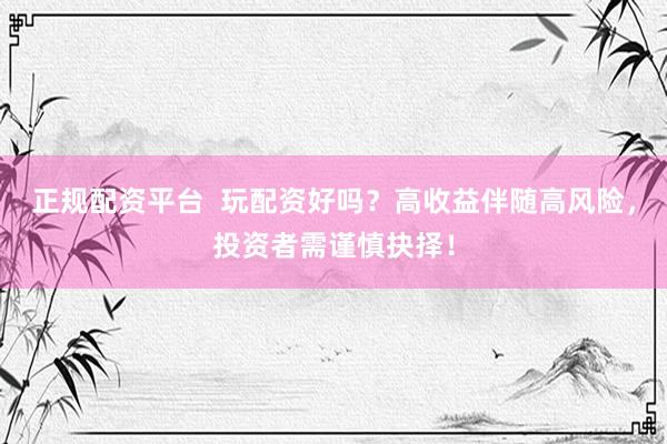 正规配资平台  玩配资好吗？高收益伴随高风险，投资者需谨慎抉择！