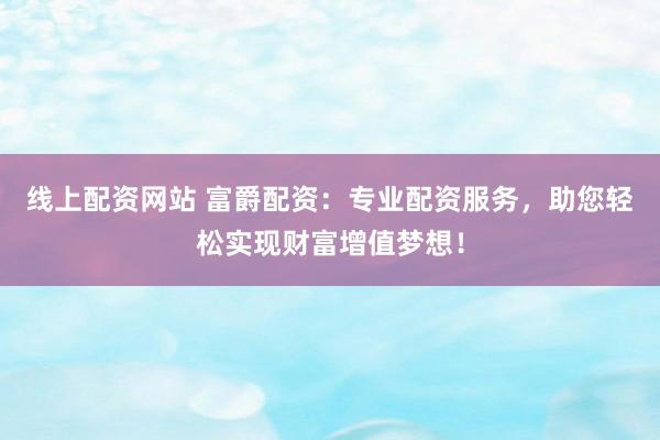 线上配资网站 富爵配资：专业配资服务，助您轻松实现财富增值梦想！