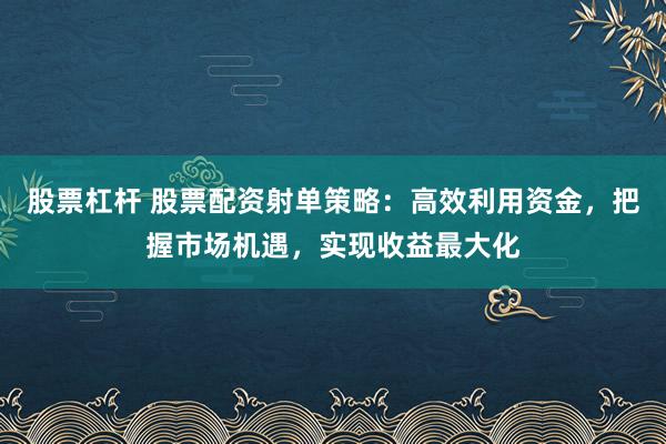 股票杠杆 股票配资射单策略：高效利用资金，把握市场机遇，实现收益最大化