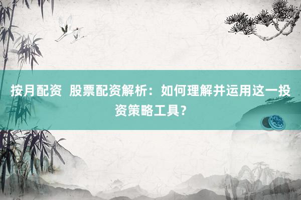 按月配资  股票配资解析：如何理解并运用这一投资策略工具？