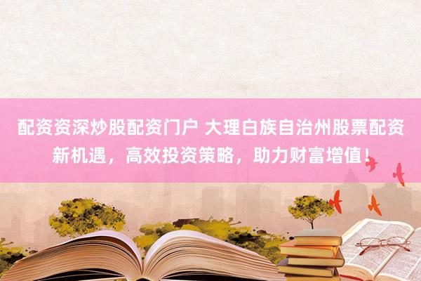 配资资深炒股配资门户 大理白族自治州股票配资新机遇，高效投资策略，助力财富增值！