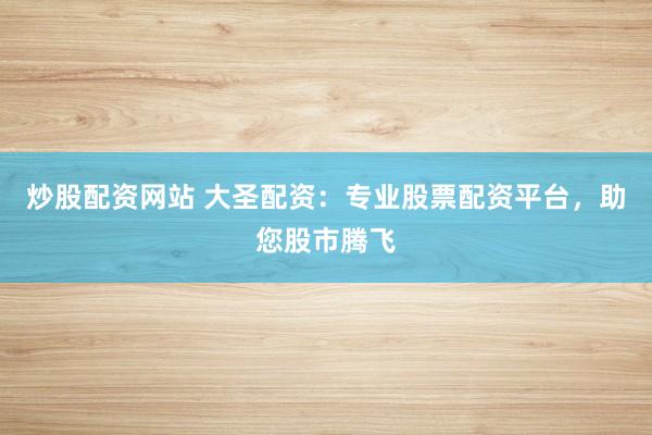炒股配资网站 大圣配资：专业股票配资平台，助您股市腾飞