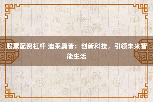 股票配资杠杆 迪莱奥普：创新科技，引领未来智能生活