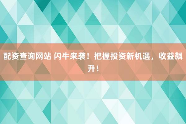配资查询网站 闪牛来袭！把握投资新机遇，收益飙升！