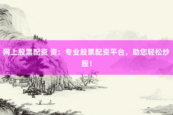 网上股票配资 资：专业股票配资平台，助您轻松炒股！