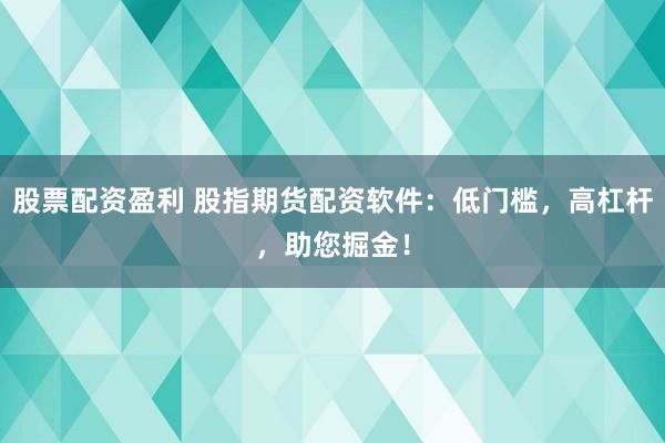 股票配资盈利 股指期货配资软件：低门槛，高杠杆，助您掘金！
