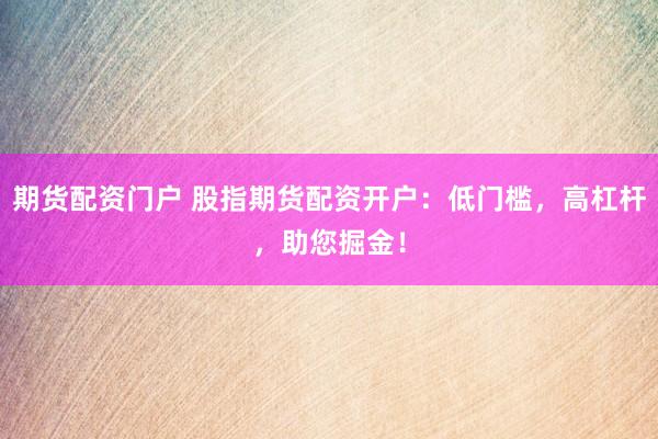 期货配资门户 股指期货配资开户：低门槛，高杠杆，助您掘金！