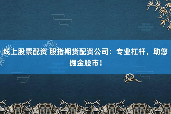 线上股票配资 股指期货配资公司：专业杠杆，助您掘金股市！