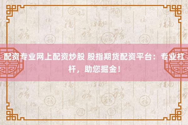 配资专业网上配资炒股 股指期货配资平台：专业杠杆，助您掘金！