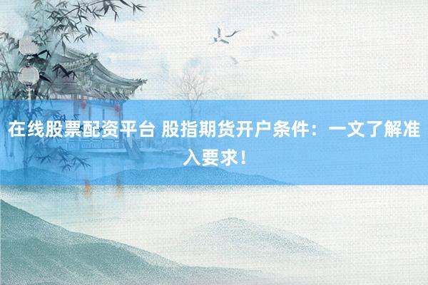在线股票配资平台 股指期货开户条件：一文了解准入要求！