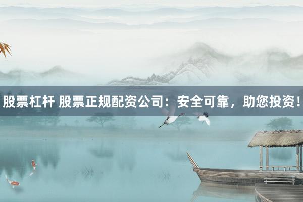 股票杠杆 股票正规配资公司：安全可靠，助您投资！