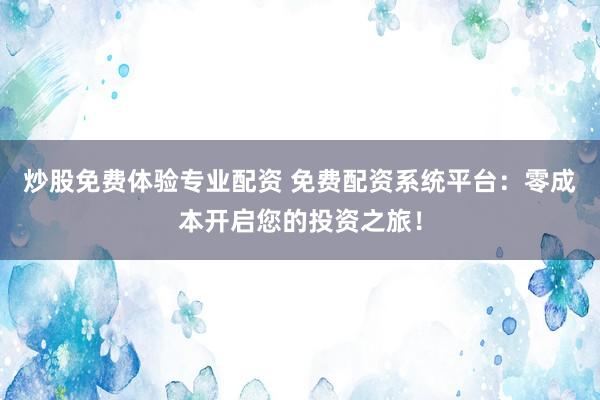炒股免费体验专业配资 免费配资系统平台：零成本开启您的投资之旅！